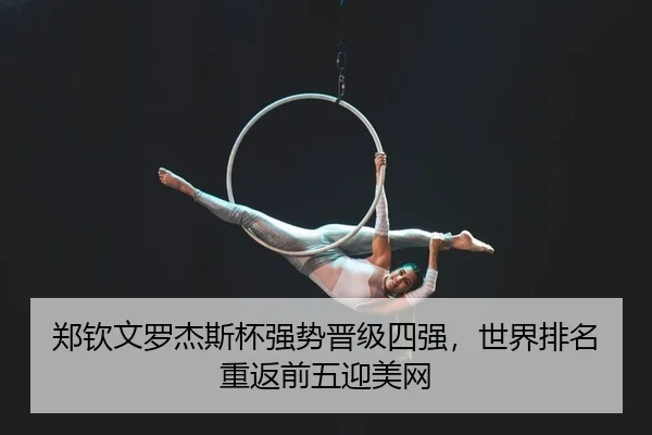 郑钦文罗杰斯杯强势晋级四强，世界排名重返前五迎美网